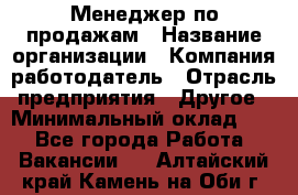 Менеджер по продажам › Название организации ­ Компания-работодатель › Отрасль предприятия ­ Другое › Минимальный оклад ­ 1 - Все города Работа » Вакансии   . Алтайский край,Камень-на-Оби г.